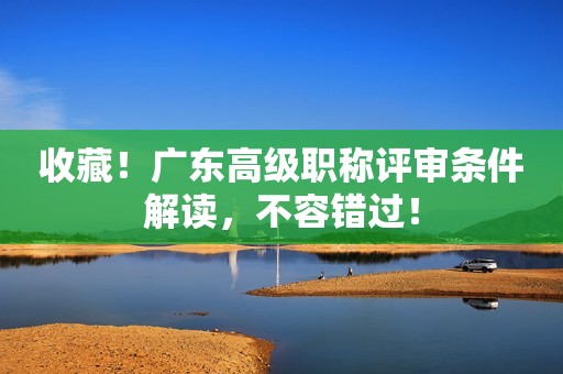 收藏！廣東高級職稱評審條件解讀，不容錯過！