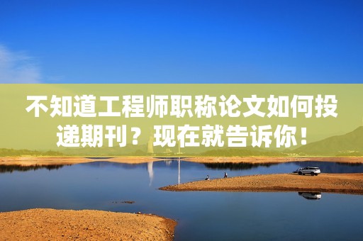 不知道工程師職稱論文如何投遞期刊？現(xiàn)在就告訴你！