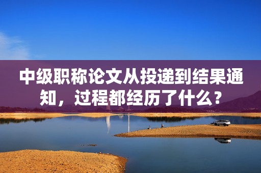 中級職稱論文從投遞到結果通知，過程都經歷了什么？
