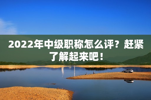 2022年中級職稱怎么評？趕緊了解起來吧！