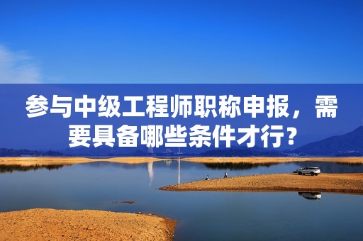 參與中級工程師職稱申報，需要具備哪些條件才行？