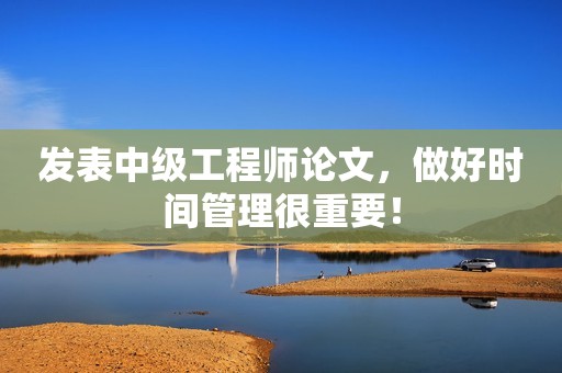 發(fā)表中級工程師論文，做好時間管理很重要！