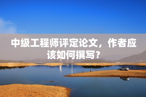 中級工程師評定論文，作者應(yīng)該如何撰寫？