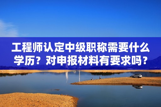 工程師認(rèn)定中級職稱需要什么學(xué)歷？對申報材料有要求嗎？