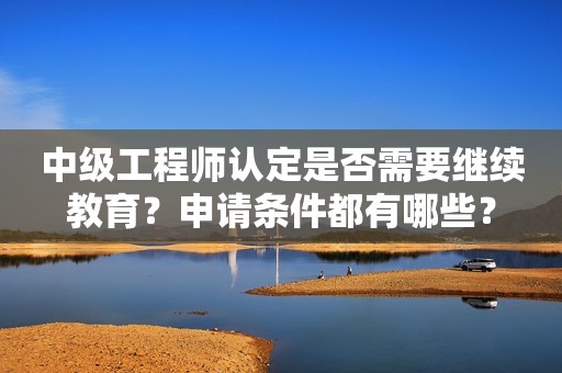 中級工程師認定是否需要繼續(xù)教育？申請條件都有哪些？