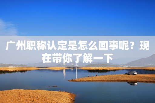 廣州職稱認(rèn)定是怎么回事呢？現(xiàn)在帶你了解一下