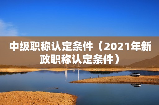 中級職稱認(rèn)定條件（2024年新政職稱認(rèn)定條件）
