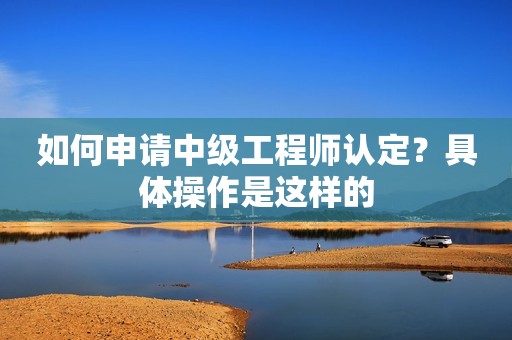 如何申請中級工程師認(rèn)定？具體操作是這樣的