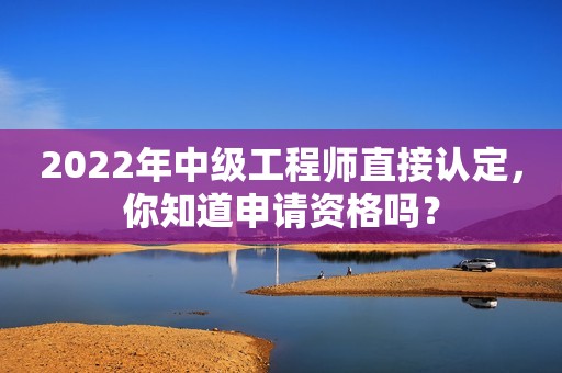 2022年中級工程師直接認定，你知道申請資格嗎？
