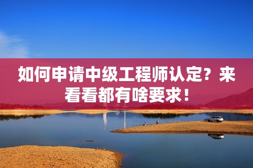 如何申請(qǐng)中級(jí)工程師認(rèn)定？來看看都有啥要求！