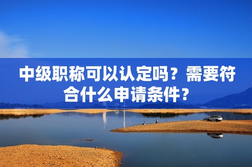 中級職稱可以認定嗎？需要符合什么申請條件？