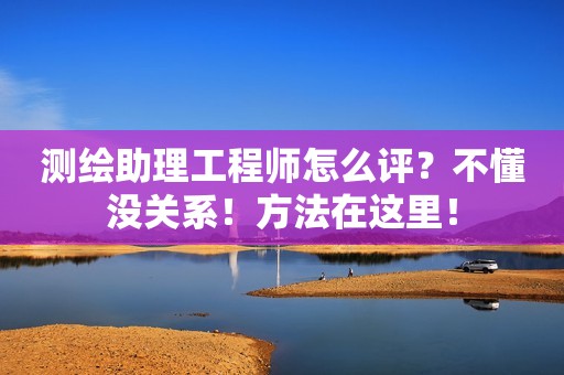 測繪助理工程師怎么評？不懂沒關(guān)系！方法在這里！