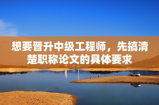 想要晉升中級工程師，先搞清楚職稱論文的具體要求