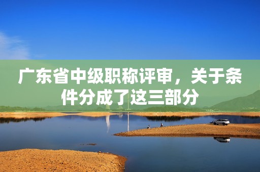 廣東省中級(jí)職稱評(píng)審，關(guān)于條件分成了這三部分