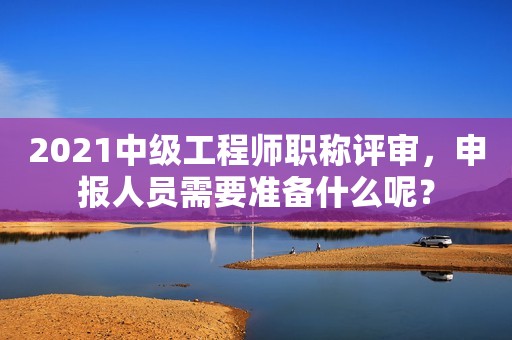 2021中級工程師職稱評審，申報人員需要準(zhǔn)備什么呢？