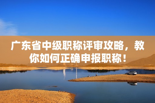 廣東省中級職稱評審攻略，教你如何正確申報職稱！