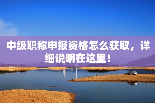 中級職稱申報資格怎么獲取，詳細(xì)說明在這里！