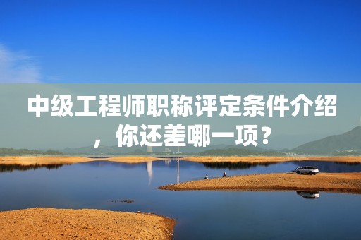 中級工程師職稱評定條件介紹，你還差哪一項？