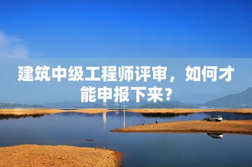 建筑中級工程師評審，如何才能申報下來？