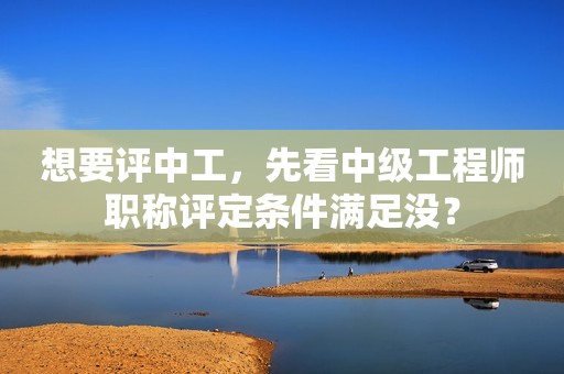 想要評中工，先看中級工程師職稱評定條件滿足沒？