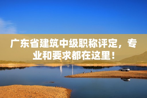 廣東省建筑中級(jí)職稱評(píng)定，專業(yè)和要求都在這里！