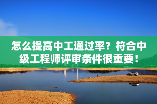 怎么提高中工通過率？符合中級(jí)工程師評(píng)審條件很重要！