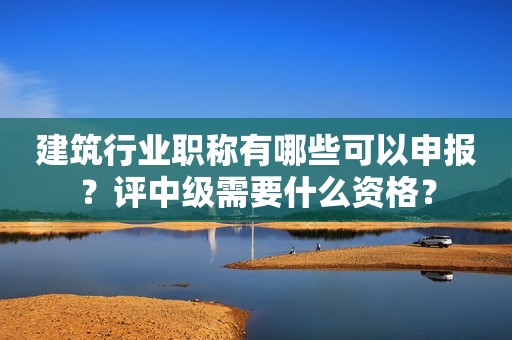 建筑行業(yè)職稱有哪些可以申報(bào)？評中級需要什么資格？