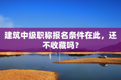 建筑中級職稱報名條件在此，還不收藏嗎？