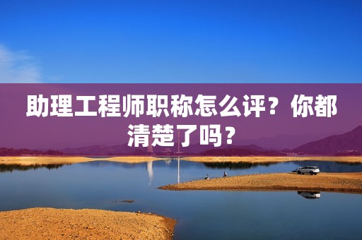 助理工程師職稱怎么評(píng)？你都清楚了嗎？