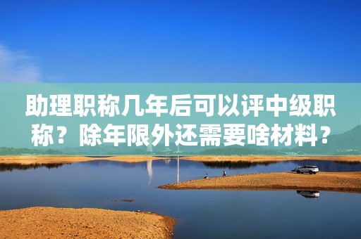 助理職稱幾年后可以評(píng)中級(jí)職稱？除年限外還需要啥材料？