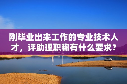 剛畢業(yè)出來工作的專業(yè)技術(shù)人才，評助理職稱有什么要求？