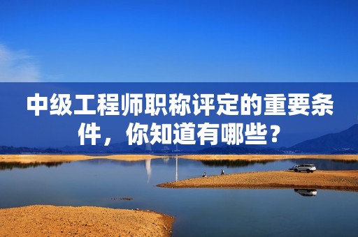 中級工程師職稱評定的重要條件，你知道有哪些？
