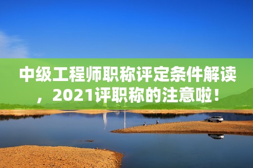 中級工程師職稱評定條件解讀，2021評職稱的注意啦！
