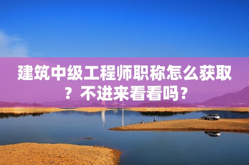 建筑中級(jí)工程師職稱怎么獲取？不進(jìn)來看看嗎？