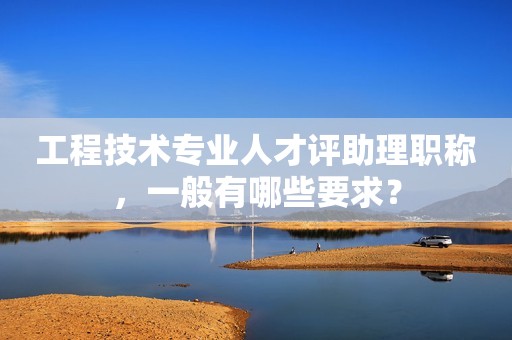工程技術(shù)專業(yè)人才評(píng)助理職稱，一般有哪些要求？