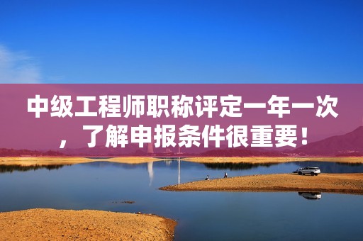 中級(jí)工程師職稱評(píng)定一年一次，了解申報(bào)條件很重要！