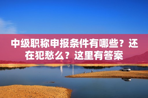 中級(jí)職稱(chēng)申報(bào)條件有哪些？還在犯愁么？這里有答案