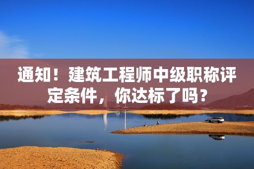 通知！建筑工程師中級(jí)職稱評(píng)定條件，你達(dá)標(biāo)了嗎？