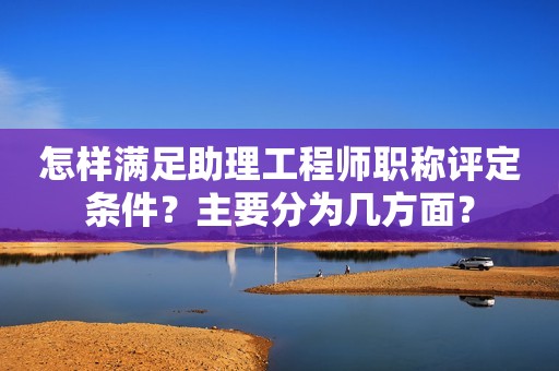 怎樣滿足助理工程師職稱評(píng)定條件？主要分為幾方面？