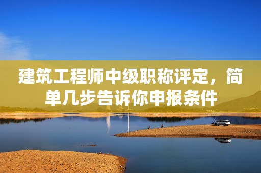 建筑工程師中級職稱評定，簡單幾步告訴你申報條件