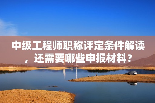 中級工程師職稱評定條件解讀，還需要哪些申報材料？