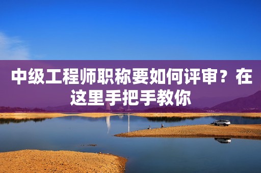 中級工程師職稱要如何評審？在這里手把手教你
