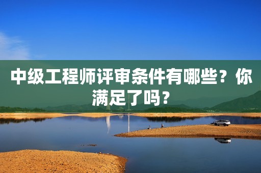 中級(jí)工程師評(píng)審條件有哪些？你滿足了嗎？