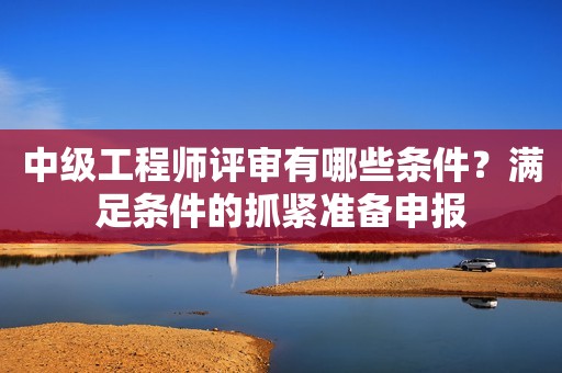 中級(jí)工程師評(píng)審有哪些條件？滿足條件的抓緊準(zhǔn)備申報(bào)