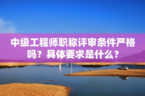 中級工程師職稱評審條件嚴格嗎？具體要求是什么？