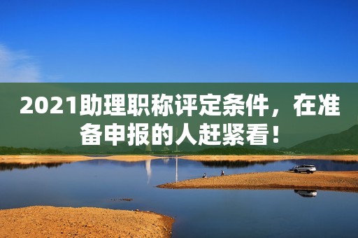 2021助理職稱評定條件，在準備申報的人趕緊看！