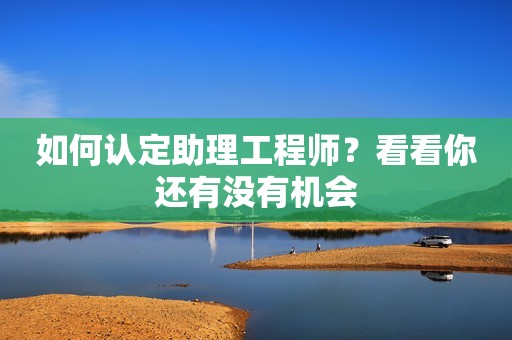 如何認定助理工程師？看看你還有沒有機會