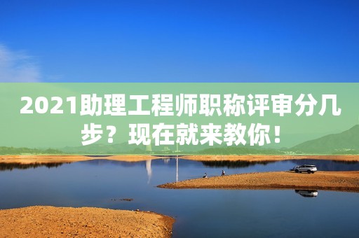2021助理工程師職稱評(píng)審分幾步？現(xiàn)在就來教你！