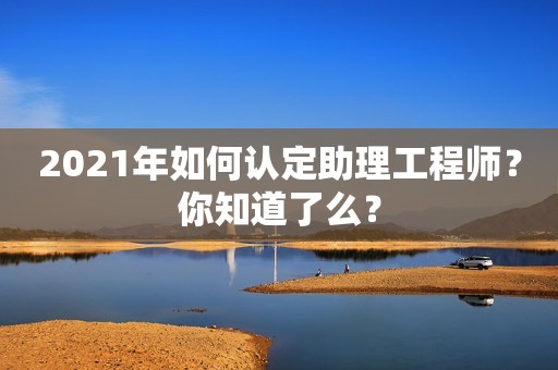 2021年如何認定助理工程師？你知道了么？