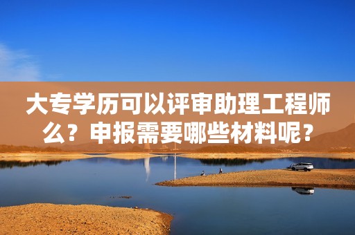 大專學(xué)歷可以評審助理工程師么？申報(bào)需要哪些材料呢？